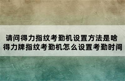 请问得力指纹考勤机设置方法是啥 得力牌指纹考勤机怎么设置考勤时间